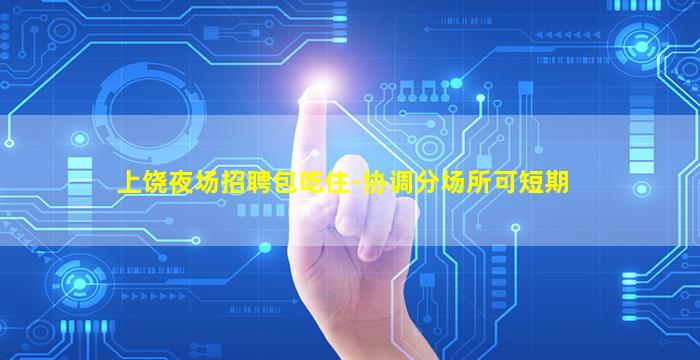 上饶夜场招聘包吃住-协调分场所可短期