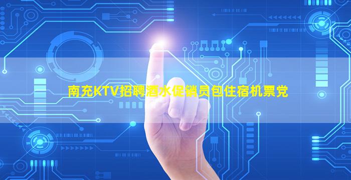 南充KTV招聘酒水促销员包住宿机票党